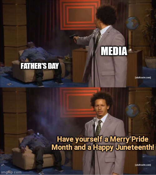 The biased media on Father's Day | MEDIA; FATHER'S DAY; Have yourself a Merry Pride Month and a Happy Juneteenth! | image tagged in who killed hannibal,fathers day,liberal media,pride month,juneteenth,memes | made w/ Imgflip meme maker