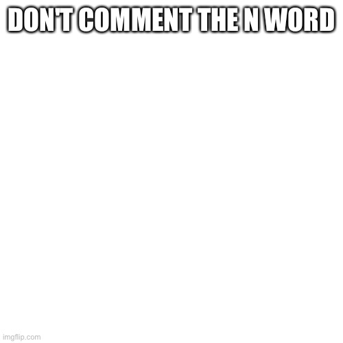 Blank Transparent Square Meme | DON'T COMMENT THE N WORD | image tagged in memes,blank transparent square | made w/ Imgflip meme maker