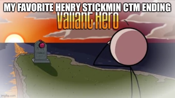Valiant Hero | MY FAVORITE HENRY STICKMIN CTM ENDING | image tagged in valiant hero | made w/ Imgflip meme maker