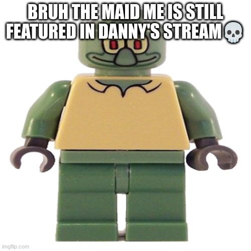 lego squidward | BRUH THE MAID ME IS STILL FEATURED IN DANNY'S STREAM💀 | image tagged in lego squidward | made w/ Imgflip meme maker