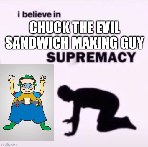 Word girl isn’t bad, ngl |  CHUCK THE EVIL SANDWICH MAKING GUY | image tagged in i believe in supremacy,memes,funny | made w/ Imgflip meme maker
