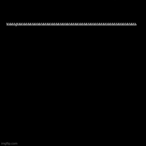 hhhhhjhhhhhhhhhhhhhhhhhhhhhhhhhhhhhhhhhhhhhhhhhhhhhhhhhhhhhhhhhhhhhhhh | made w/ Imgflip meme maker