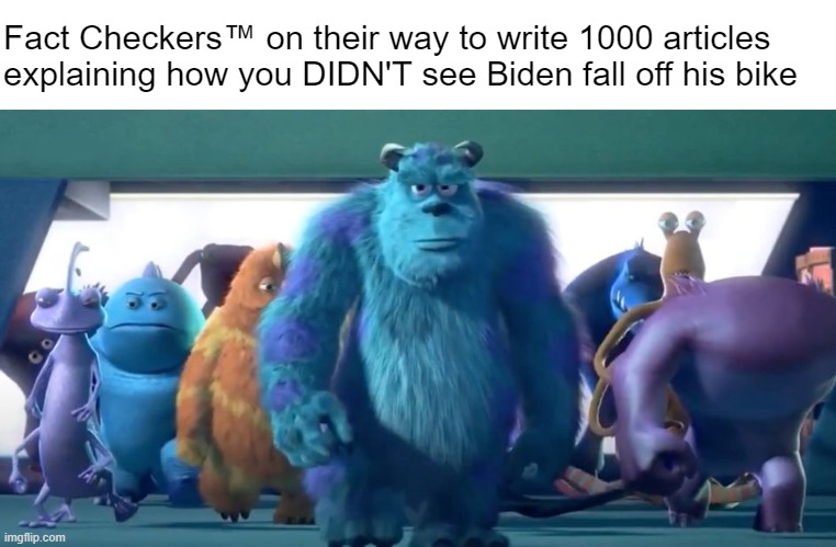 and why that's a GOOD thing! | Fact Checkers™ on their way to write 1000 articles explaining how you DIDN'T see Biden fall off his bike | image tagged in monsters inc walk | made w/ Imgflip meme maker