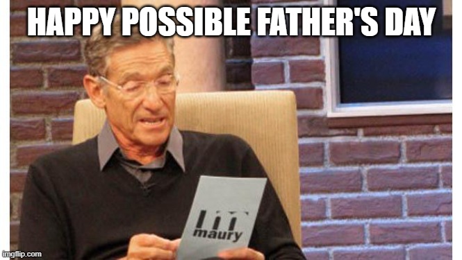 Pfd | HAPPY POSSIBLE FATHER'S DAY | image tagged in maury povich | made w/ Imgflip meme maker