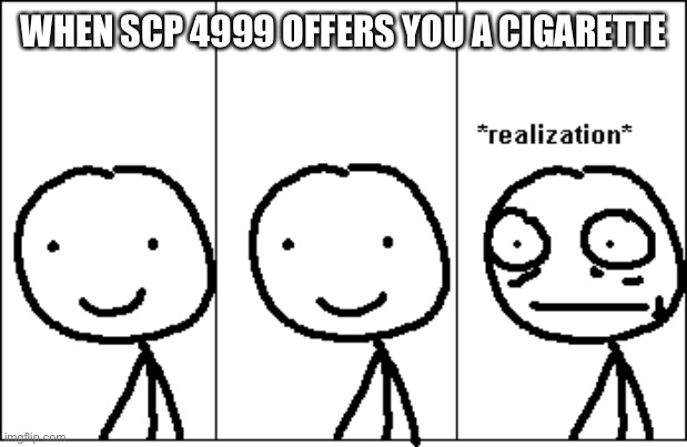 Scp meme | WHEN SCP 4999 OFFERS YOU A CIGARETTE | image tagged in realization,scp | made w/ Imgflip meme maker
