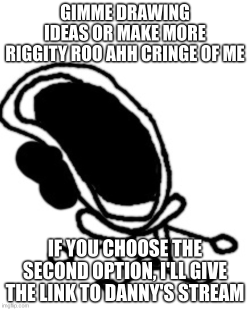bruh1!!1!1!!!!!1!!!11! | GIMME DRAWING IDEAS OR MAKE MORE RIGGITY ROO AHH CRINGE OF ME; IF YOU CHOOSE THE SECOND OPTION, I'LL GIVE THE LINK TO DANNY'S STREAM | image tagged in bruh1 1 1 1 11 | made w/ Imgflip meme maker