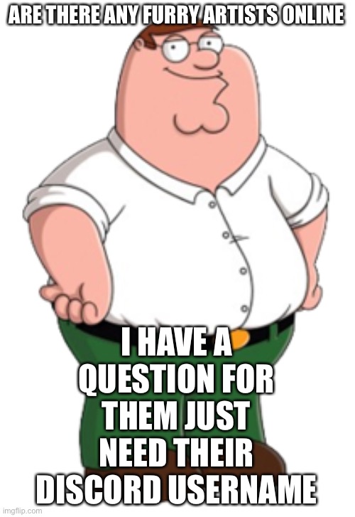 Peter Griffin | ARE THERE ANY FURRY ARTISTS ONLINE; I HAVE A QUESTION FOR THEM JUST NEED THEIR DISCORD USERNAME | image tagged in peter griffin | made w/ Imgflip meme maker