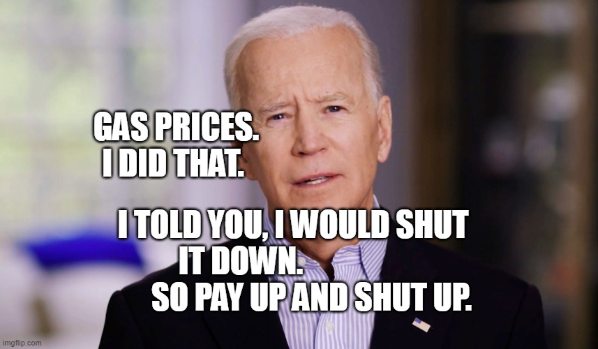 Joe Biden 2020 | GAS PRICES. I DID THAT. I TOLD YOU, I WOULD SHUT IT DOWN.                         SO PAY UP AND SHUT UP. | image tagged in joe biden 2020 | made w/ Imgflip meme maker