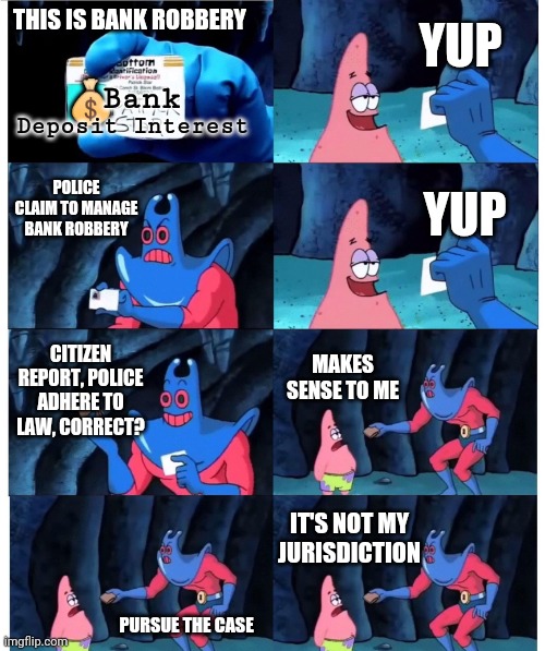 It's not my jurisdiction | YUP; Bank; THIS IS BANK ROBBERY; 💰; Deposit Interest; POLICE CLAIM TO MANAGE BANK ROBBERY; YUP; CITIZEN REPORT, POLICE ADHERE TO LAW, CORRECT? MAKES SENSE TO ME; IT'S NOT MY JURISDICTION; PURSUE THE CASE | image tagged in patrick not my wallet | made w/ Imgflip meme maker