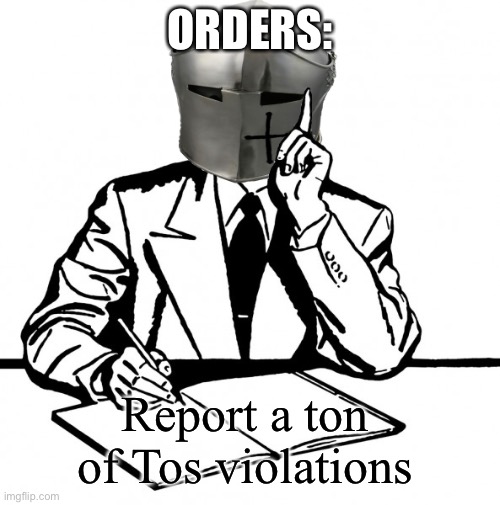 Writing Crusader | ORDERS:; Report a ton of Tos violations | image tagged in writing crusader | made w/ Imgflip meme maker