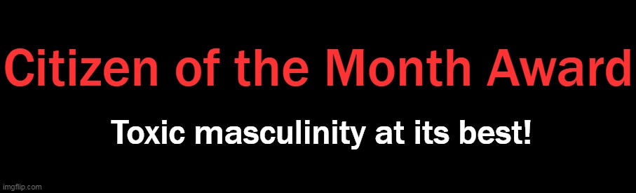Toxic masculinity at its best! Citizen of the Month Award | made w/ Imgflip meme maker