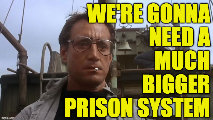 Going to need a bigger boat | WE'RE GONNA
NEED A
MUCH
BIGGER
PRISON SYSTEM | image tagged in going to need a bigger boat | made w/ Imgflip meme maker