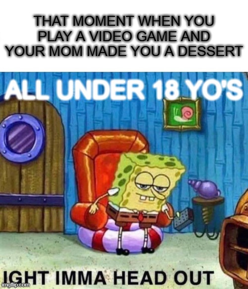 A real 20's childhood moment | THAT MOMENT WHEN YOU PLAY A VIDEO GAME AND YOUR MOM MADE YOU A DESSERT; ALL UNDER 18 YO'S | image tagged in memes,spongebob ight imma head out | made w/ Imgflip meme maker