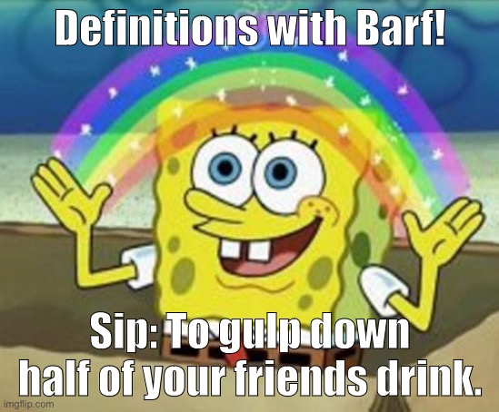 true story | Definitions with Barf! Sip: To gulp down half of your friends drink. | image tagged in sponge bob | made w/ Imgflip meme maker