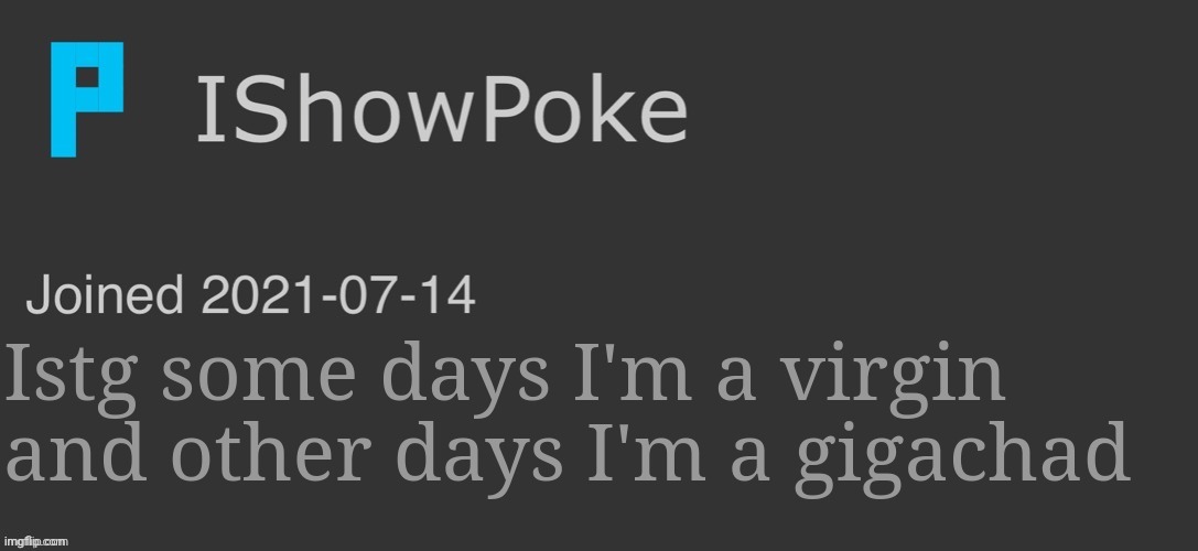IShowPoke Dark Mode Temp | Istg some days I'm a virgin and other days I'm a gigachad | image tagged in ishowpoke dark mode temp | made w/ Imgflip meme maker