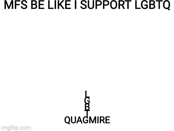 Blank White Template | MFS BE LIKE I SUPPORT LGBTQ; L
G
B
T
QUAGMIRE | image tagged in blank white template | made w/ Imgflip meme maker