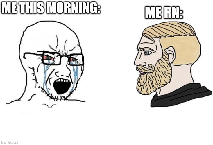 Soyboy Vs Yes Chad | ME THIS MORNING:; ME RN: | image tagged in soyboy vs yes chad | made w/ Imgflip meme maker