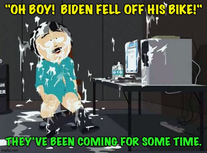 south park orgasm | "OH BOY!  BIDEN FELL OFF HIS BIKE!" THEY'VE BEEN COMING FOR SOME TIME. | image tagged in south park orgasm | made w/ Imgflip meme maker