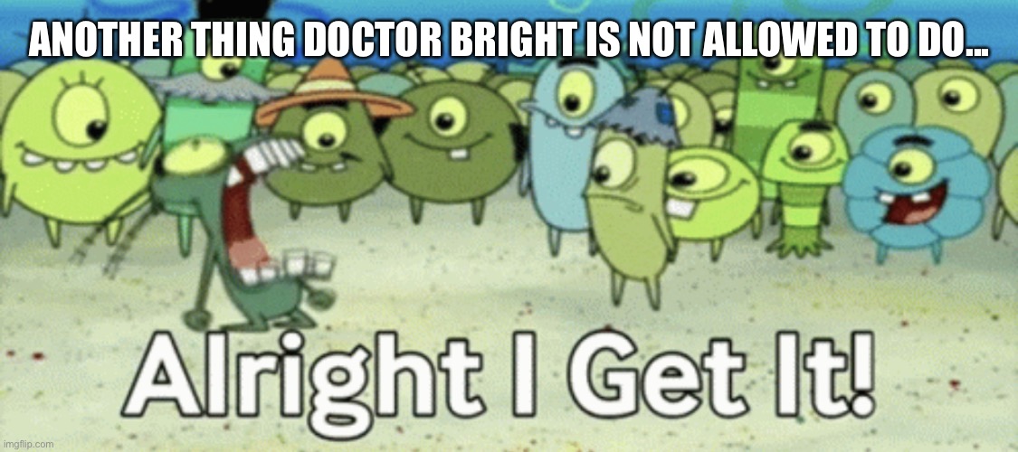 Doctor bright.... | ANOTHER THING DOCTOR BRIGHT IS NOT ALLOWED TO DO... | image tagged in alright i get it,scp | made w/ Imgflip meme maker