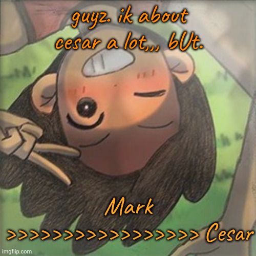 Kel. | guyz. ik about cesar a lot,,, bUt. Mark >>>>>>>>>>>>>>>>> Cesar | image tagged in kel | made w/ Imgflip meme maker