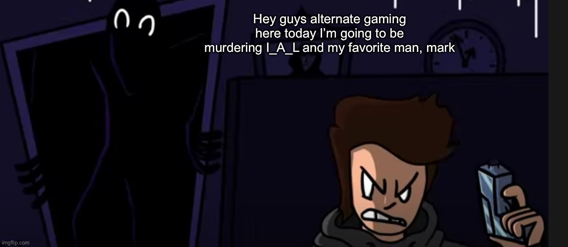 Hey guys alternate gaming here today I’m going to be murdering I_A_L and my favorite man, mark | made w/ Imgflip meme maker