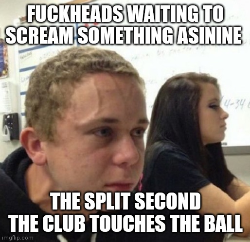 Vein popping kid | FUCKHEADS WAITING TO SCREAM SOMETHING ASININE; THE SPLIT SECOND THE CLUB TOUCHES THE BALL | image tagged in vein popping kid,golf | made w/ Imgflip meme maker