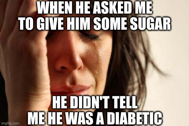 So sweet it made him sick | WHEN HE ASKED ME TO GIVE HIM SOME SUGAR; HE DIDN'T TELL ME HE WAS A DIABETIC | image tagged in memes,first world problems | made w/ Imgflip meme maker