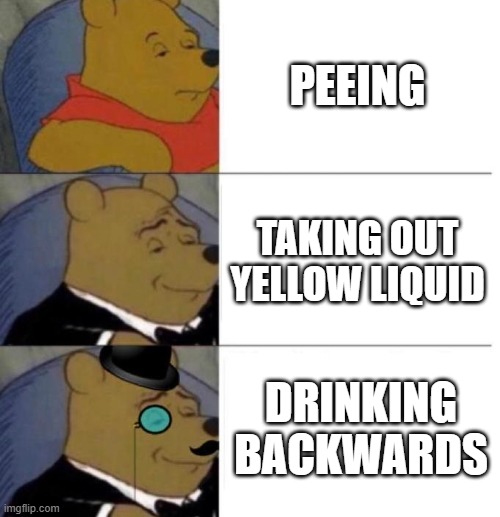 yep | PEEING; TAKING OUT YELLOW LIQUID; DRINKING BACKWARDS | image tagged in tuxedo winnie the pooh 3 panel | made w/ Imgflip meme maker