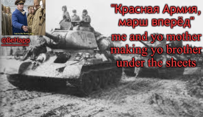 Behapp's T-34 temp | me and yo mother making yo brother under the sheets | image tagged in behapp's t-34 temp | made w/ Imgflip meme maker