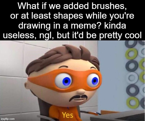 It's perfectly fine if you won't add this, just wondering though. | What if we added brushes, or at least shapes while you're drawing in a meme? kinda useless, ngl, but it'd be pretty cool | image tagged in protegent yes | made w/ Imgflip meme maker