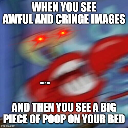 Mr krabs blur | WHEN YOU SEE AWFUL AND CRINGE IMAGES; HELP ME; AND THEN YOU SEE A BIG PIECE OF POOP ON YOUR BED | image tagged in mr krabs blur | made w/ Imgflip meme maker