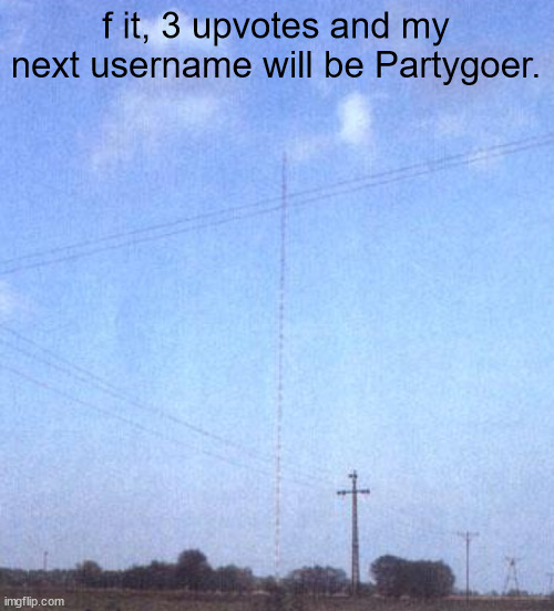 =) Don't worry, I won't hurt you, I'm friendly! =) | f it, 3 upvotes and my next username will be Partygoer. | image tagged in warsaw radio mast | made w/ Imgflip meme maker