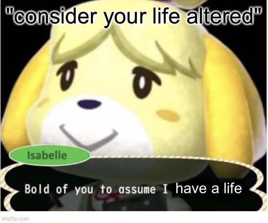 Bold of You to Assume | "consider your life altered" have a life | image tagged in bold of you to assume | made w/ Imgflip meme maker