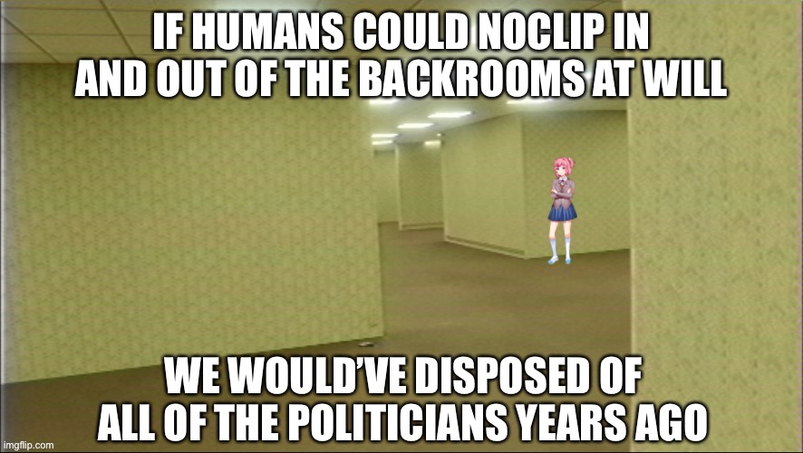 Natsuki in backrooms | IF HUMANS COULD NOCLIP IN AND OUT OF THE BACKROOMS AT WILL; WE WOULD’VE DISPOSED OF ALL OF THE POLITICIANS YEARS AGO | image tagged in natsuki in backrooms | made w/ Imgflip meme maker