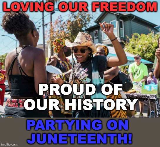 Reminding us about what is great in the USA! | LOVING OUR FREEDOM; PROUD OF OUR HISTORY; PARTYING ON 
JUNETEENTH! | image tagged in juneteenth party,usa,history,freedom,holidays | made w/ Imgflip meme maker
