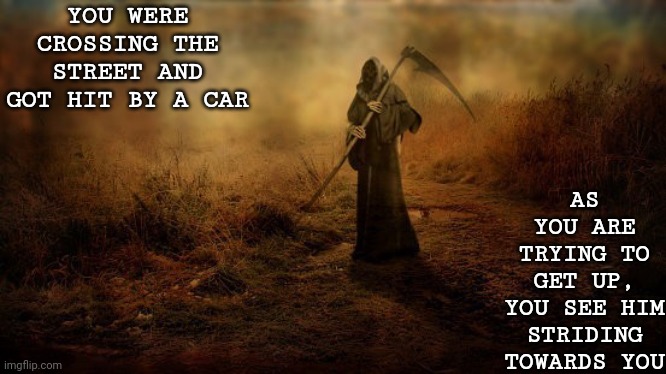 I don't own the Grim Reaper | YOU WERE CROSSING THE STREET AND GOT HIT BY A CAR; AS YOU ARE TRYING TO GET UP, YOU SEE HIM STRIDING TOWARDS YOU | image tagged in death | made w/ Imgflip meme maker