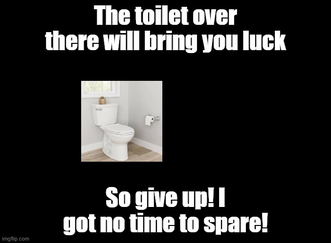 parappa meme | The toilet over there will bring you luck; So give up! I got no time to spare! | image tagged in blank black,parappa | made w/ Imgflip meme maker