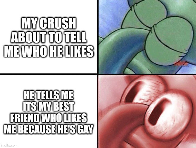 sleeping Squidward | MY CRUSH ABOUT TO TELL ME WHO HE LIKES; HE TELLS ME ITS MY BEST FRIEND WHO LIKES ME BECAUSE HE'S GAY | image tagged in sleeping squidward,sad,i don't want to live on this planet anymore | made w/ Imgflip meme maker