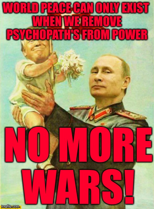 putin holding baby donald | WORLD PEACE CAN ONLY EXIST 
WHEN WE REMOVE PSYCHOPATH'S FROM POWER; NO MORE
WARS! | image tagged in putin holding baby donald | made w/ Imgflip meme maker