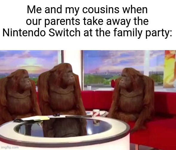 Brooo coming up with titles is so hard | Me and my cousins when our parents take away the Nintendo Switch at the family party: | image tagged in where monkey | made w/ Imgflip meme maker
