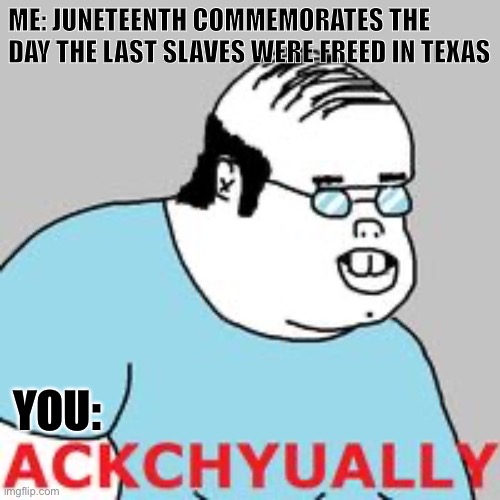 ackchyually | ME: JUNETEENTH COMMEMORATES THE DAY THE LAST SLAVES WERE FREED IN TEXAS; YOU: | image tagged in ackchyually | made w/ Imgflip meme maker