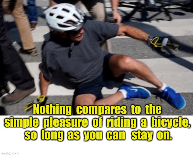 Joe falls off his bike | Nothing  compares  to  the simple  pleasure  of  riding  a  bicycle,  so  long  as  you  can   stay  on. | image tagged in joe biden falls off bike,simple pleasure,riding your bike,stay on,stablisers,needed | made w/ Imgflip meme maker