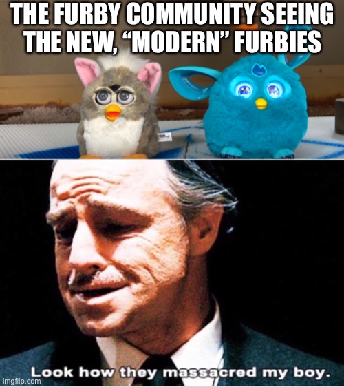 1998-99 furbs will always be supreme fight me |  THE FURBY COMMUNITY SEEING THE NEW, “MODERN” FURBIES | image tagged in look how they massacred my boy,furby,furbies,nostalgia | made w/ Imgflip meme maker