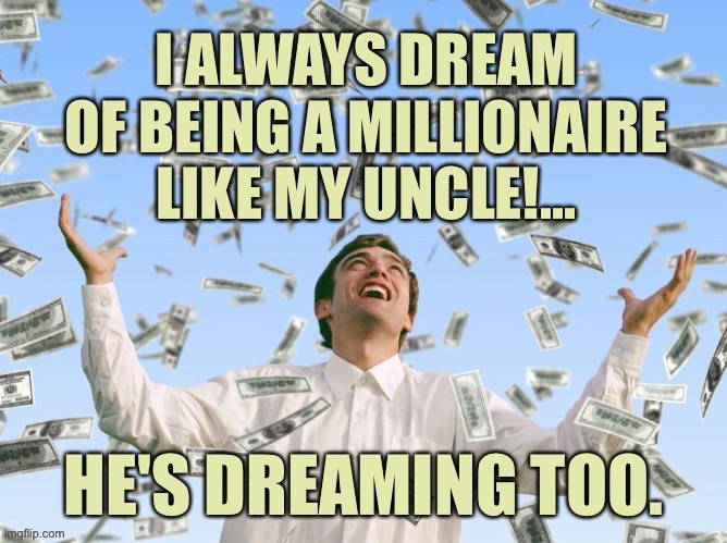Dreaming | image tagged in dreaming,millionaire,uncle,dreaming too | made w/ Imgflip meme maker