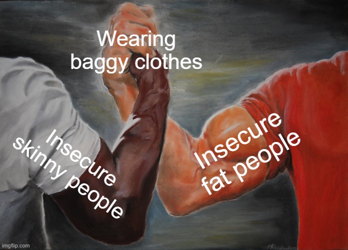 it maybe dank, but we must move foward | Wearing baggy clothes; Insecure fat people; Insecure skinny people | image tagged in memes,epic handshake,dank | made w/ Imgflip meme maker