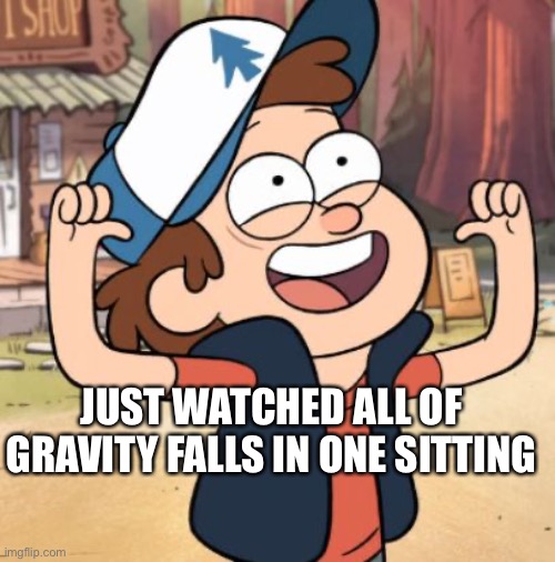 Dipper Pines | JUST WATCHED ALL OF GRAVITY FALLS IN ONE SITTING | image tagged in dipper pines | made w/ Imgflip meme maker