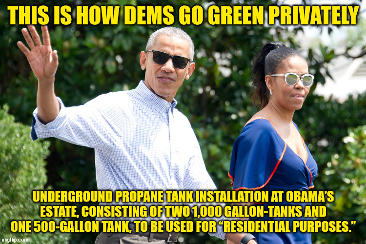 Rules for thee by not for crooked career politicians | THIS IS HOW DEMS GO GREEN PRIVATELY; UNDERGROUND PROPANE TANK INSTALLATION AT OBAMA’S ESTATE, CONSISTING OF TWO 1,000 GALLON-TANKS AND ONE 500-GALLON TANK, TO BE USED FOR “RESIDENTIAL PURPOSES.” | image tagged in global warming,lying,barack obama | made w/ Imgflip meme maker