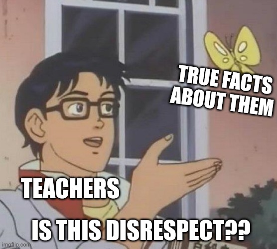 Facts | TRUE FACTS ABOUT THEM; TEACHERS; IS THIS DISRESPECT?? | image tagged in memes,is this a pigeon,facts,teacher,disrespect,school | made w/ Imgflip meme maker