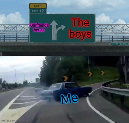 The boys for life | Girlfriend's house; The boys; Me | image tagged in memes,left exit 12 off ramp,so true memes | made w/ Imgflip meme maker