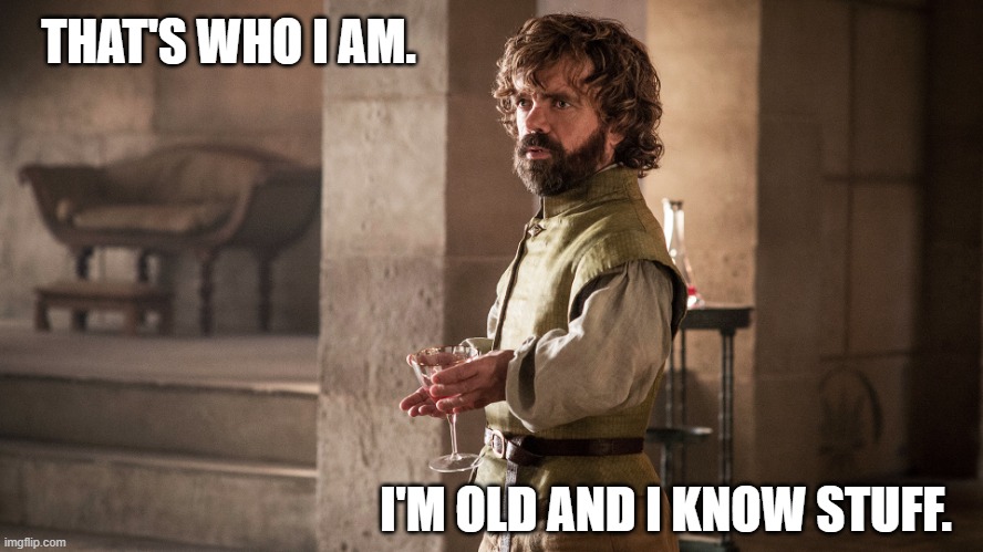 Old and knowing |  THAT'S WHO I AM. I'M OLD AND I KNOW STUFF. | image tagged in tyrion lannister | made w/ Imgflip meme maker